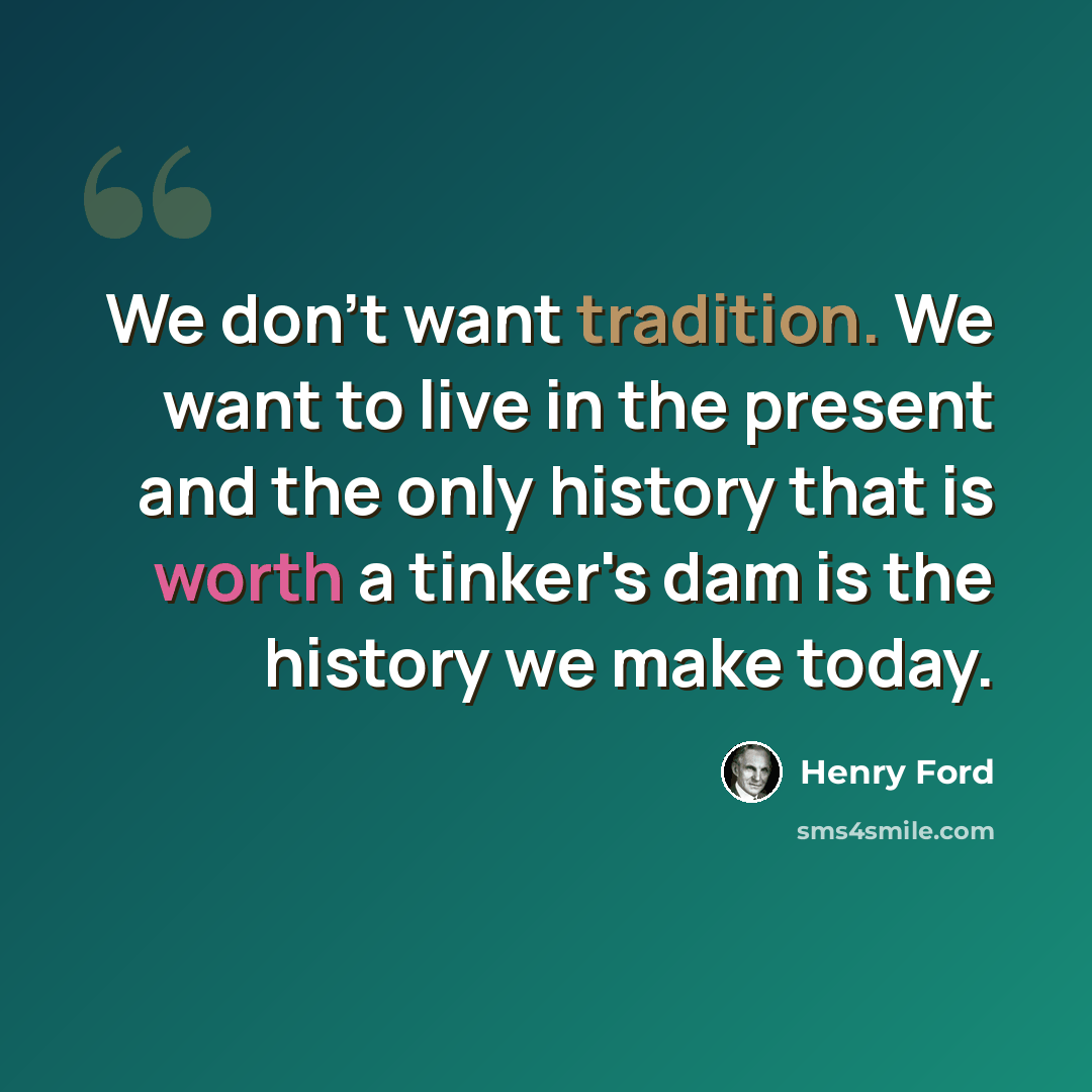 “We don't want tradition. We want to live in the present and the only history that is worth a tinker's dam is the history we make today.” quote by Henry Ford