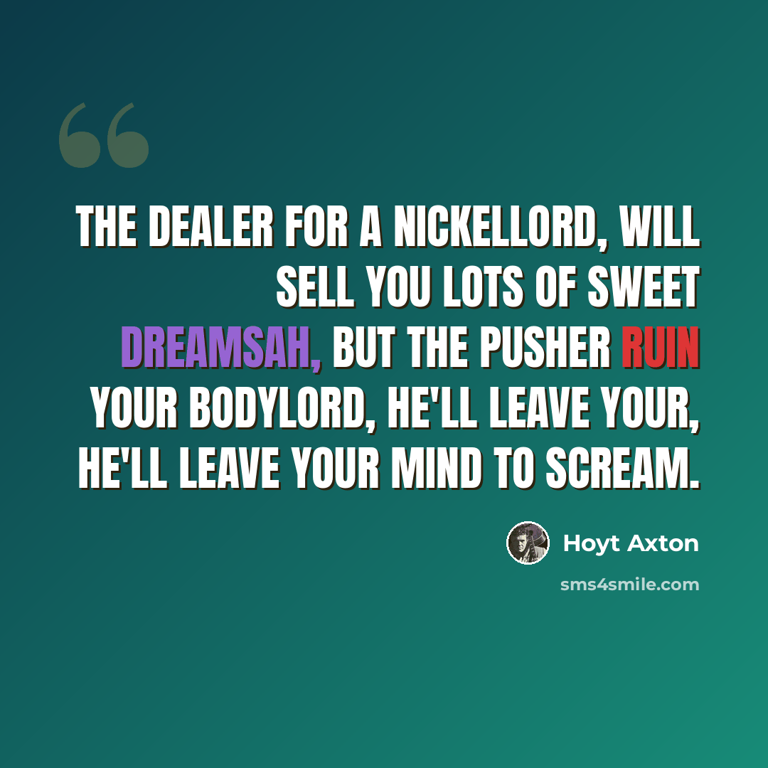 “The dealer for a nickelLord, will sell you lots of sweet dreamsAh, but the pusher ruin your bodyLord, he'll leave your, he'll leave your mind to scream.” quote by Hoyt Axton