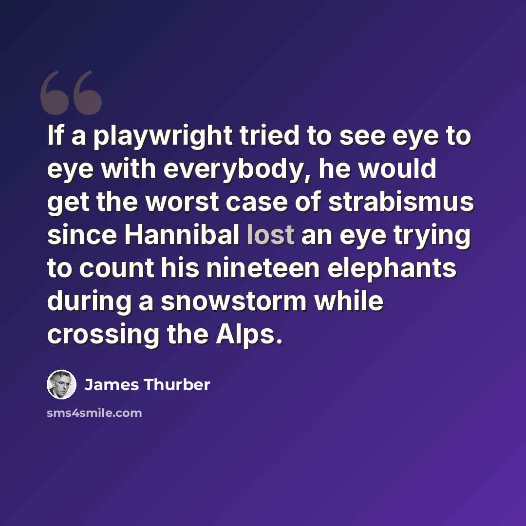 “If a playwright tried to see eye to eye with everybody, he would get the worst case of strabismus since Hannibal lost an eye trying to count his nineteen elephants during a snowstorm while crossing the Alps.” quote by James Thurber
