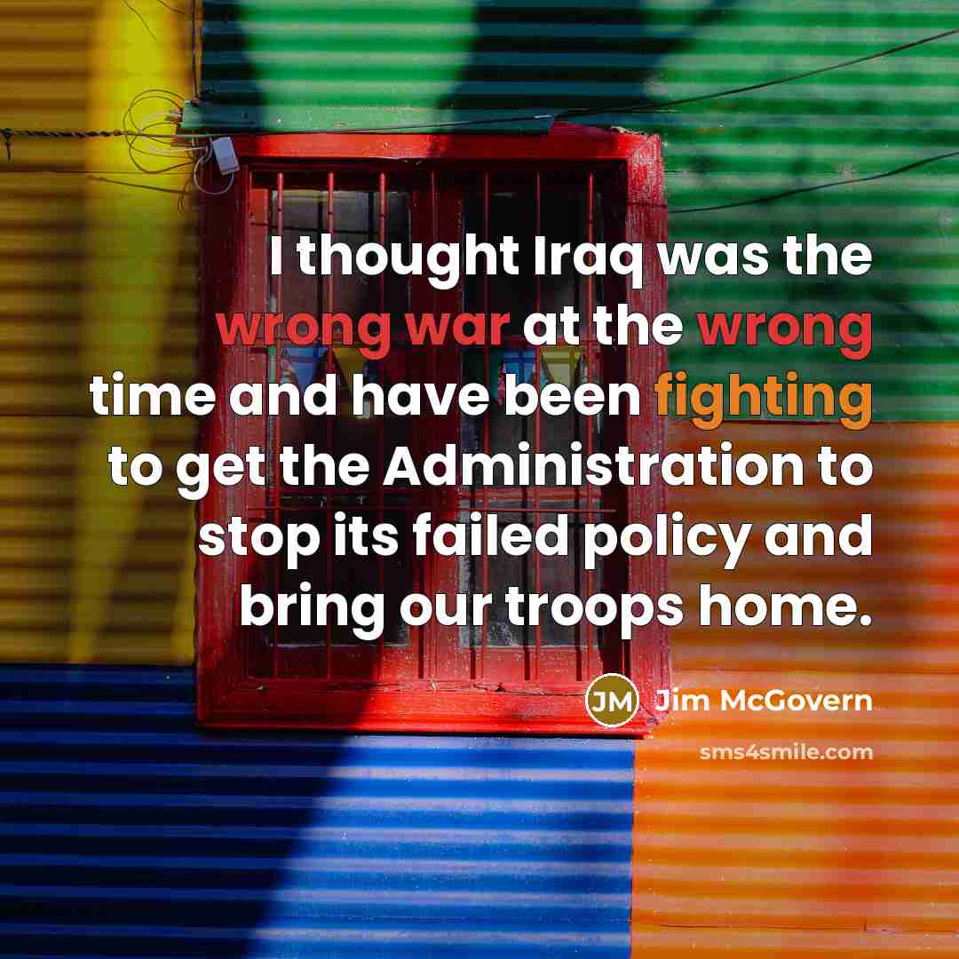 “I thought Iraq was the wrong war at the wrong time and have been fighting to get the Administration to stop its failed policy and bring our troops home.” quote by Jim McGovern