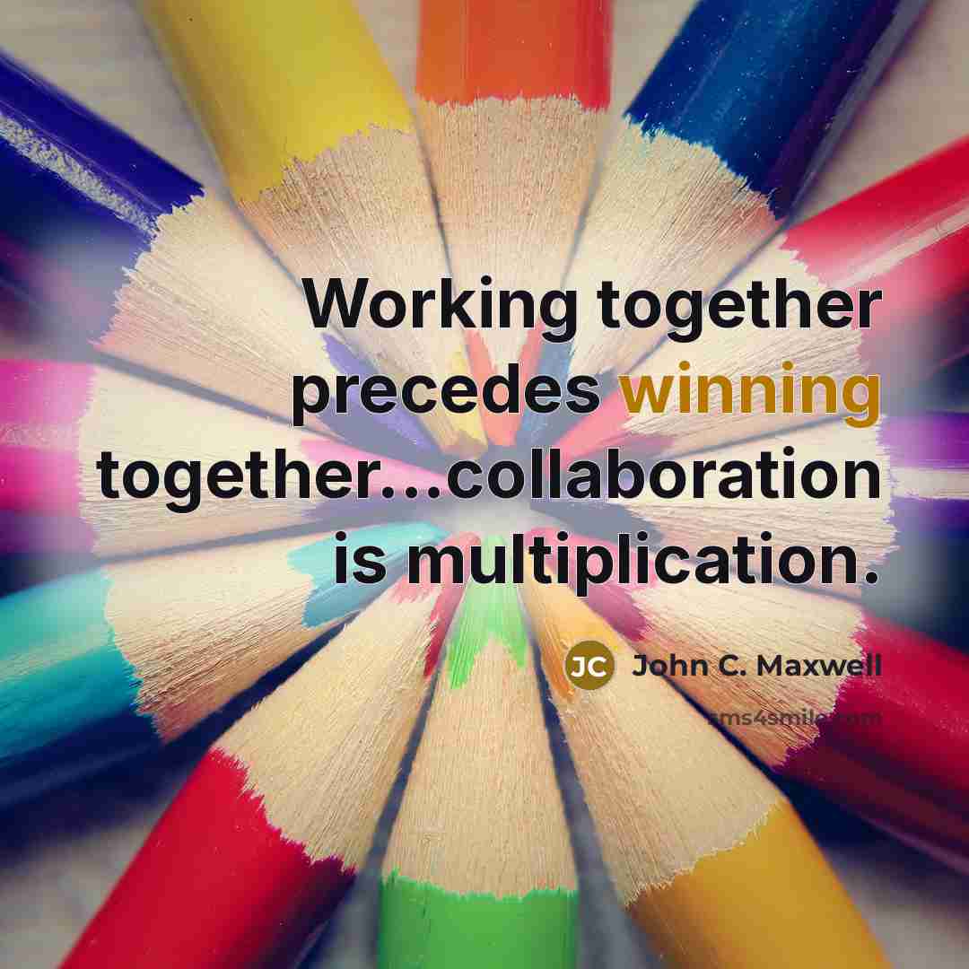 “Working together precedes winning together...collaboration is multiplication.” quote by John C. Maxwell