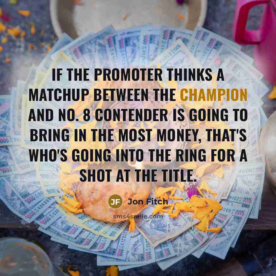 “If the promoter thinks a matchup between the champion and No. 8 contender is going to bring in the most money, that's who's going into the ring for a shot at the title.” quote by Jon Fitch