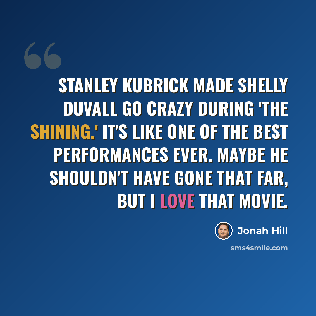 “Stanley Kubrick made Shelly Duvall go crazy during 'The Shining.' It's like one of the best performances ever. Maybe he shouldn't have gone that far, but I love that movie.” quote by Jonah Hill