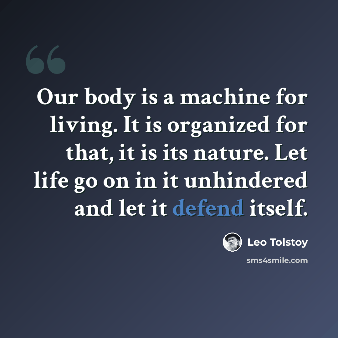 “Our body is a machine for living. It is organized for that, it is its nature. Let life go on in it unhindered and let it defend itself.” quote by Leo Tolstoy