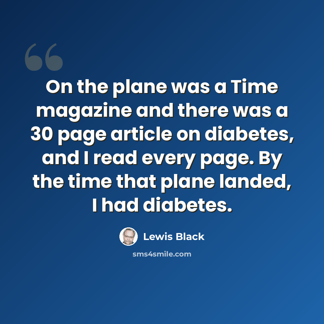 “On the plane was a Time magazine and there was a 30 page article on diabetes, and I read every page. By the time that plane landed, I had diabetes.” quote by Lewis Black