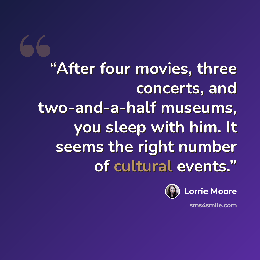 “After four movies, three concerts, and two-and-a-half museums, you sleep with him. It seems the right number of cultural events.” quote by Lorrie Moore