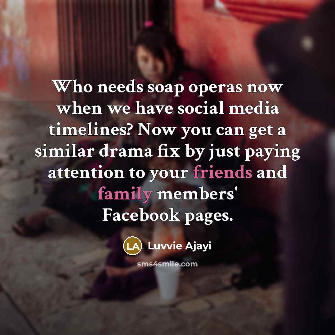 “Who needs soap operas now when we have social media timelines? Now you can get a similar drama fix by just paying attention to your friends and family members' Facebook pages.” quote by Luvvie Ajayi