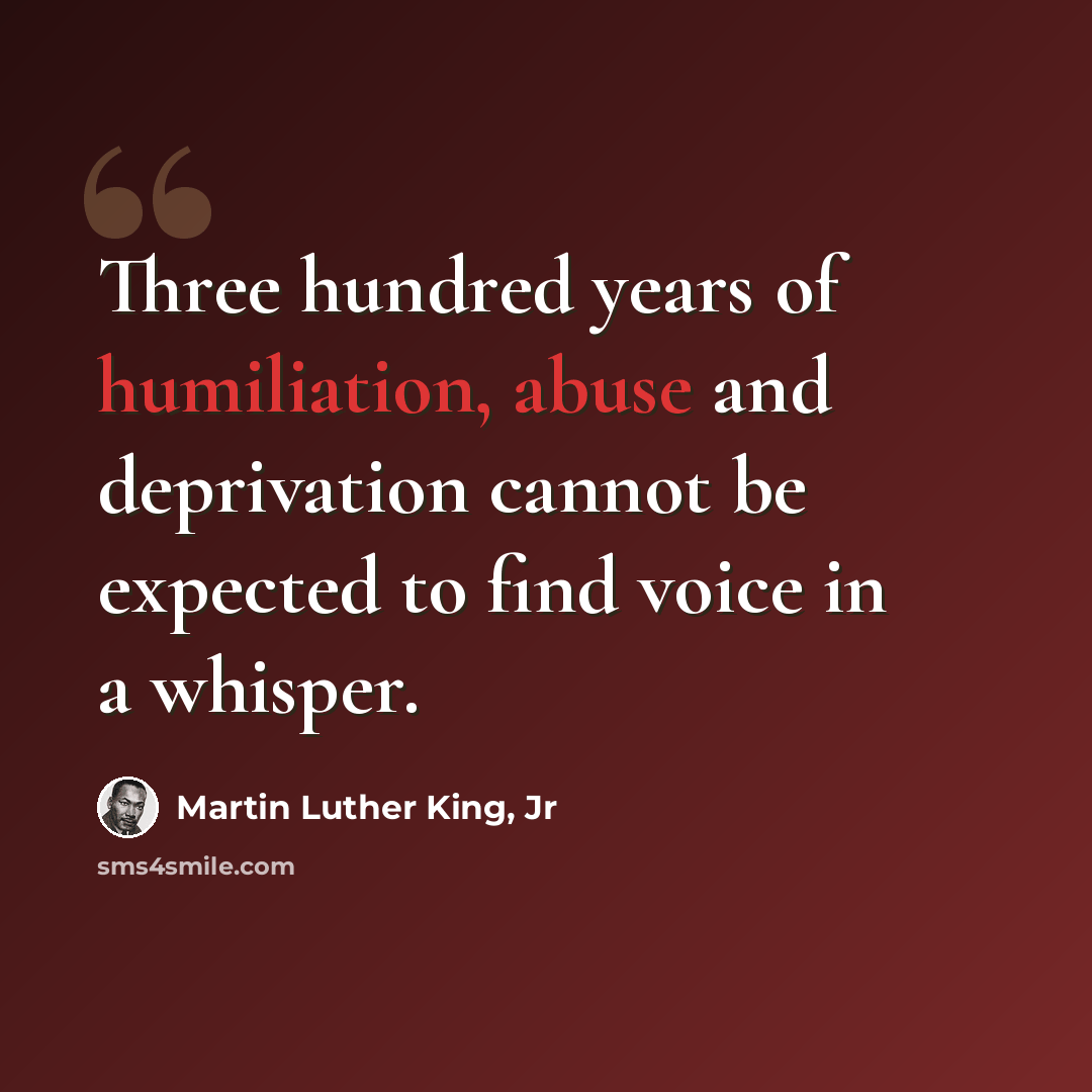“Three hundred years of humiliation, abuse and deprivation cannot be expected to find voice in a whisper.” quote by Martin Luther King, Jr