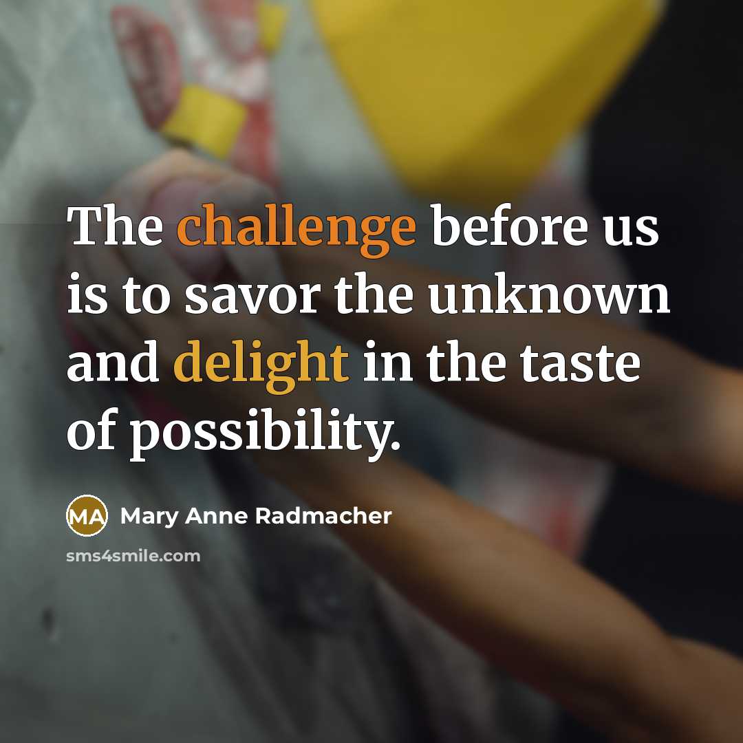 “The challenge before us is to savor the unknown and delight in the taste of possibility.” quote by Mary Anne Radmacher
