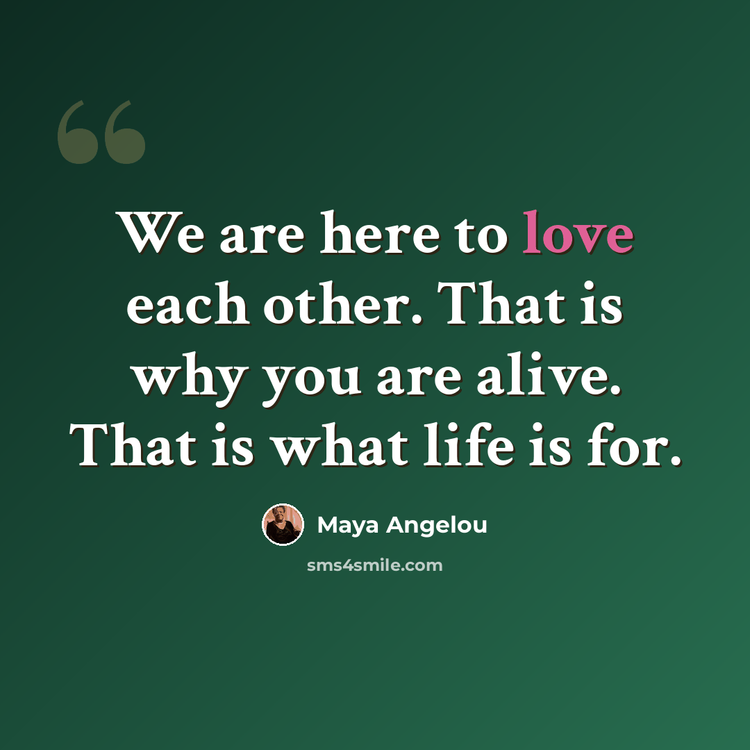 “We are here to love each other. That is why you are alive. That is what life is for.” quote by Maya Angelou