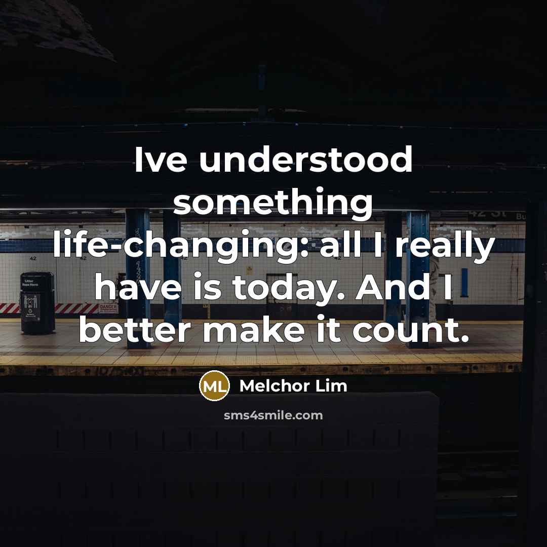 “Ive understood something life-changing: all I really have is today. And I better make it count.” quote by Melchor Lim