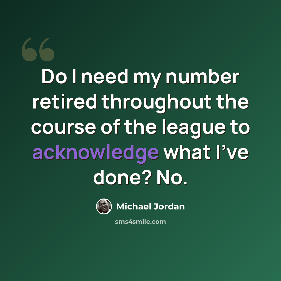 “Do I need my number retired throughout the course of the league to acknowledge what I've done? No.” quote by Michael Jordan