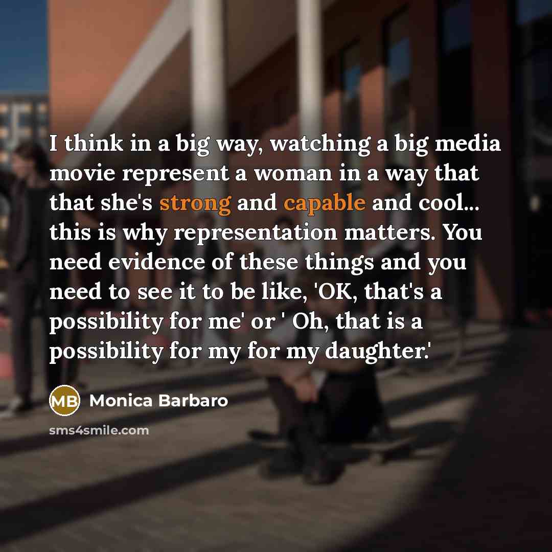 “I think in a big way, watching a big media movie represent a woman in a way that that she's strong and capable and cool... this is why representation matters. You need evidence of these things and you need to see it to be like, 'OK, that's a possibility for me' or ' Oh, that is a possibility for…” quote by Monica Barbaro