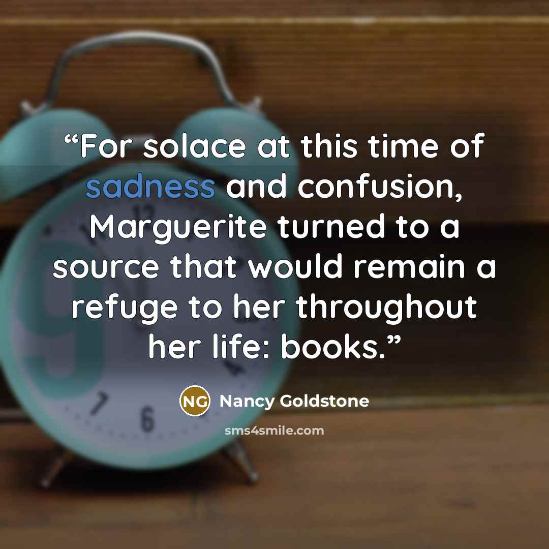 “For solace at this time of sadness and confusion, Marguerite turned to a source that would remain a refuge to her throughout her life: books.” quote by Nancy Goldstone