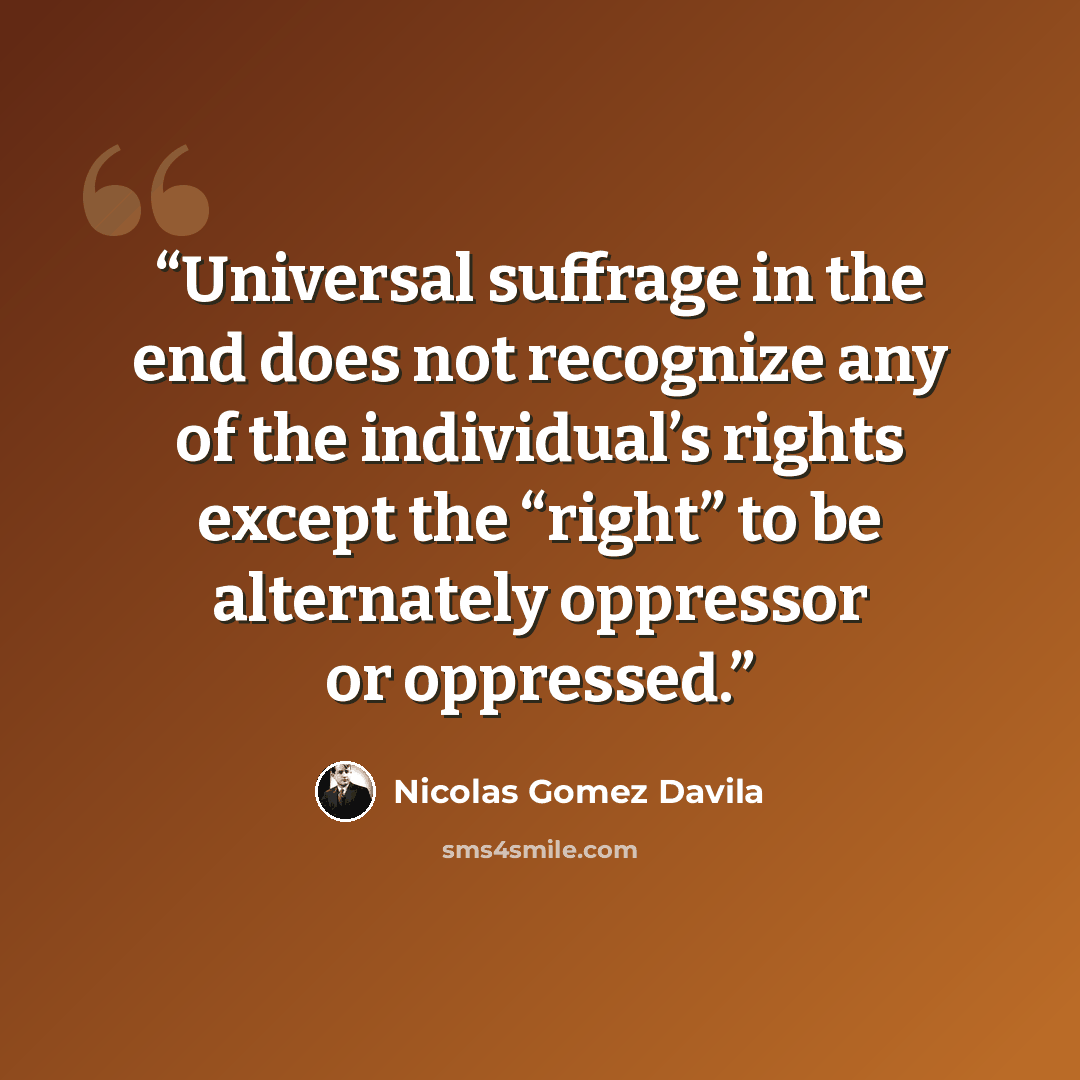“Universal suffrage in the end does not recognize any of the individual’s rights except the “right” to be alternately oppressor or oppressed.” quote by Nicolás Gómez Dávila