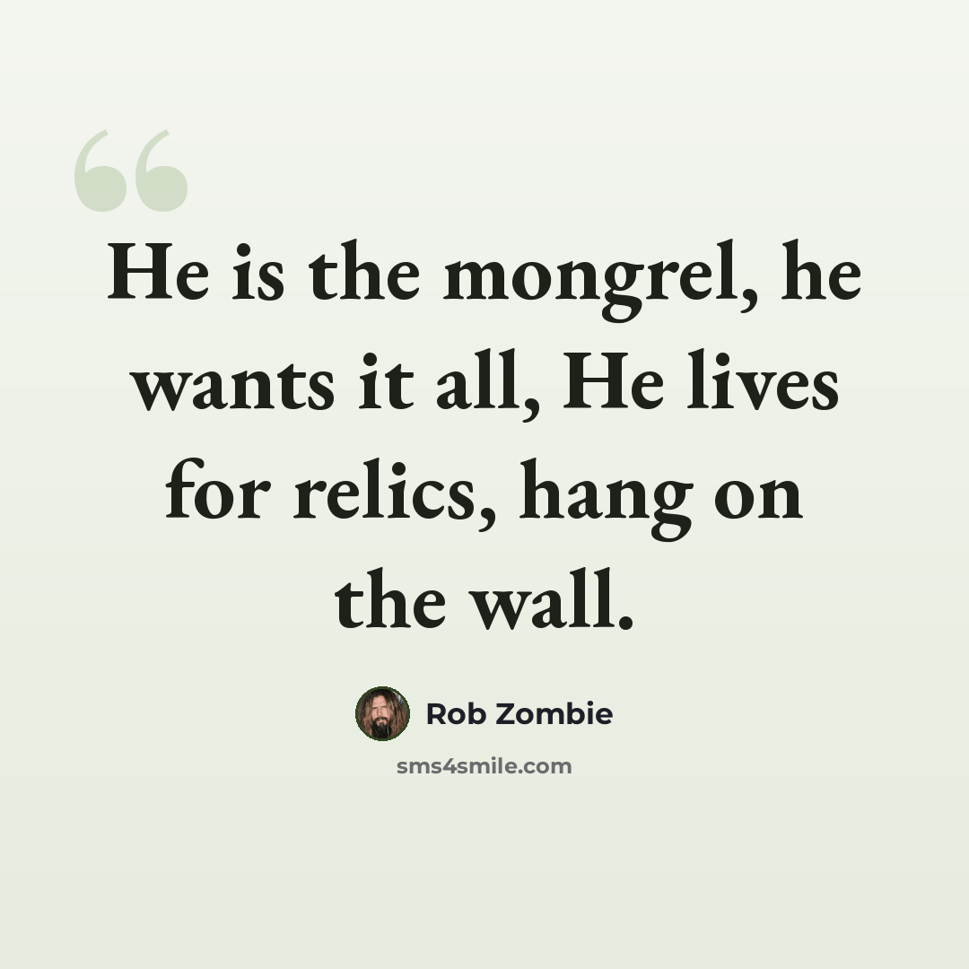 “He is the mongrel, he wants it all, He lives for relics, hang on the wall.” quote by Rob Zombie