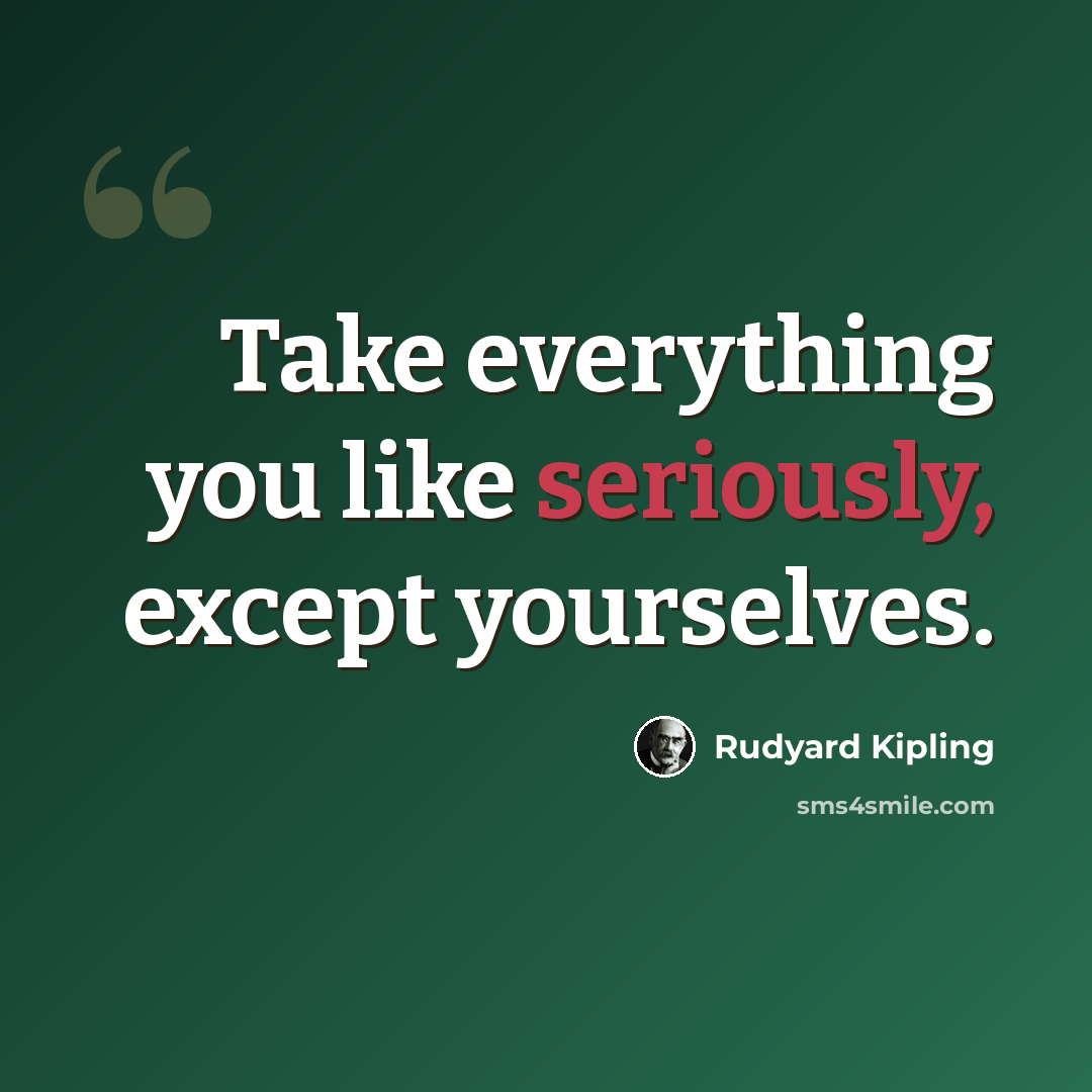 “Take everything you like seriously, except yourselves.” quote by Rudyard Kipling