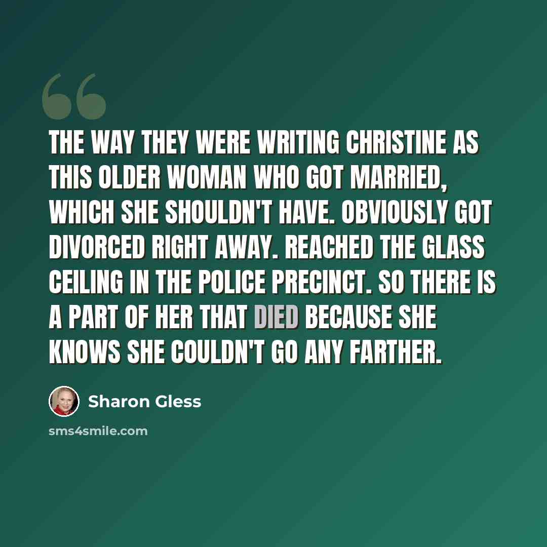 “The way they were writing Christine as this older woman who got married, which she shouldn't have. Obviously got divorced right away. Reached the glass ceiling in the police precinct. So there is a part of her that died because she knows she couldn't go any farther.” quote by Sharon Gless
