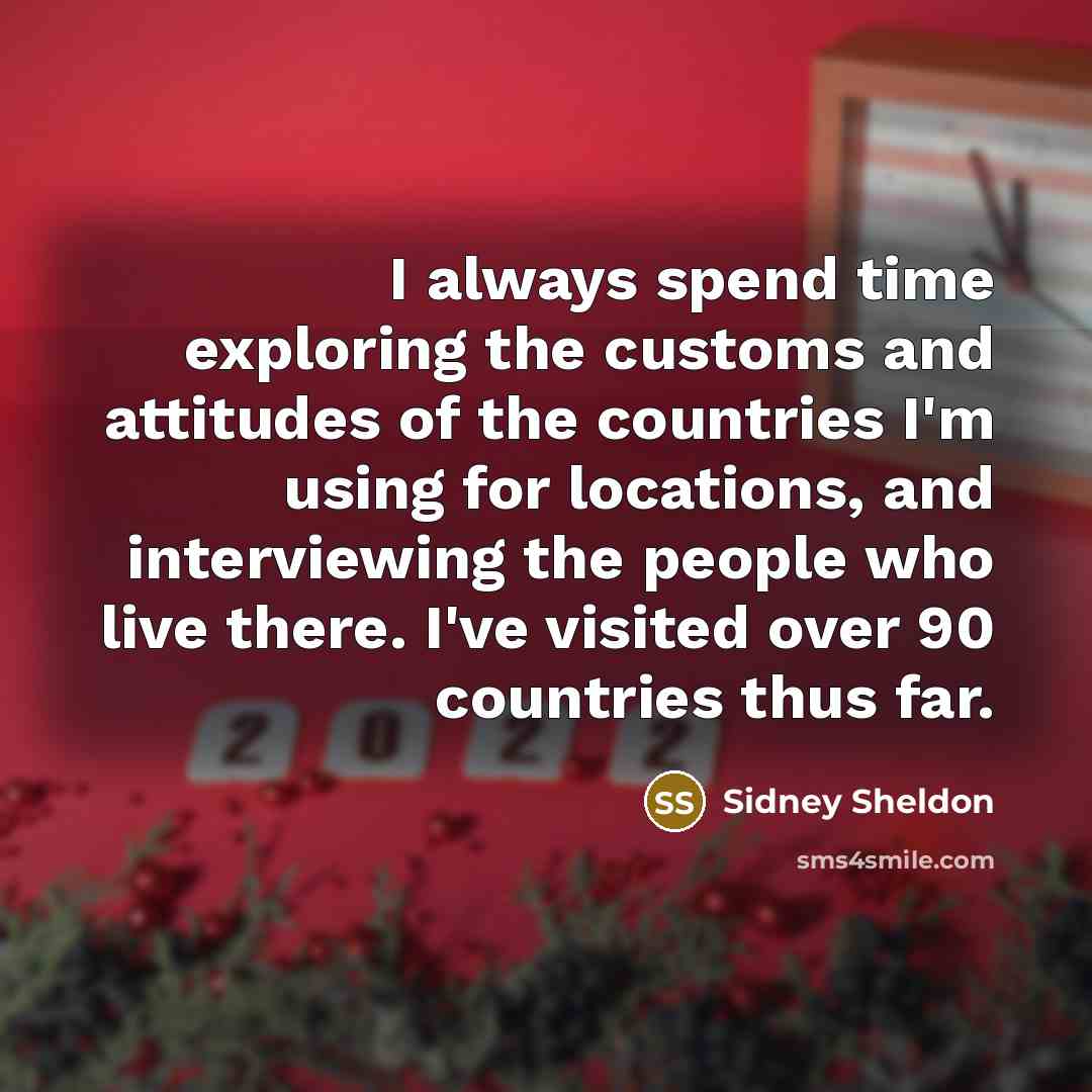“I always spend time exploring the customs and attitudes of the countries I'm using for locations, and interviewing the people who live there. I've visited over 90 countries thus far.” quote by Sidney Sheldon