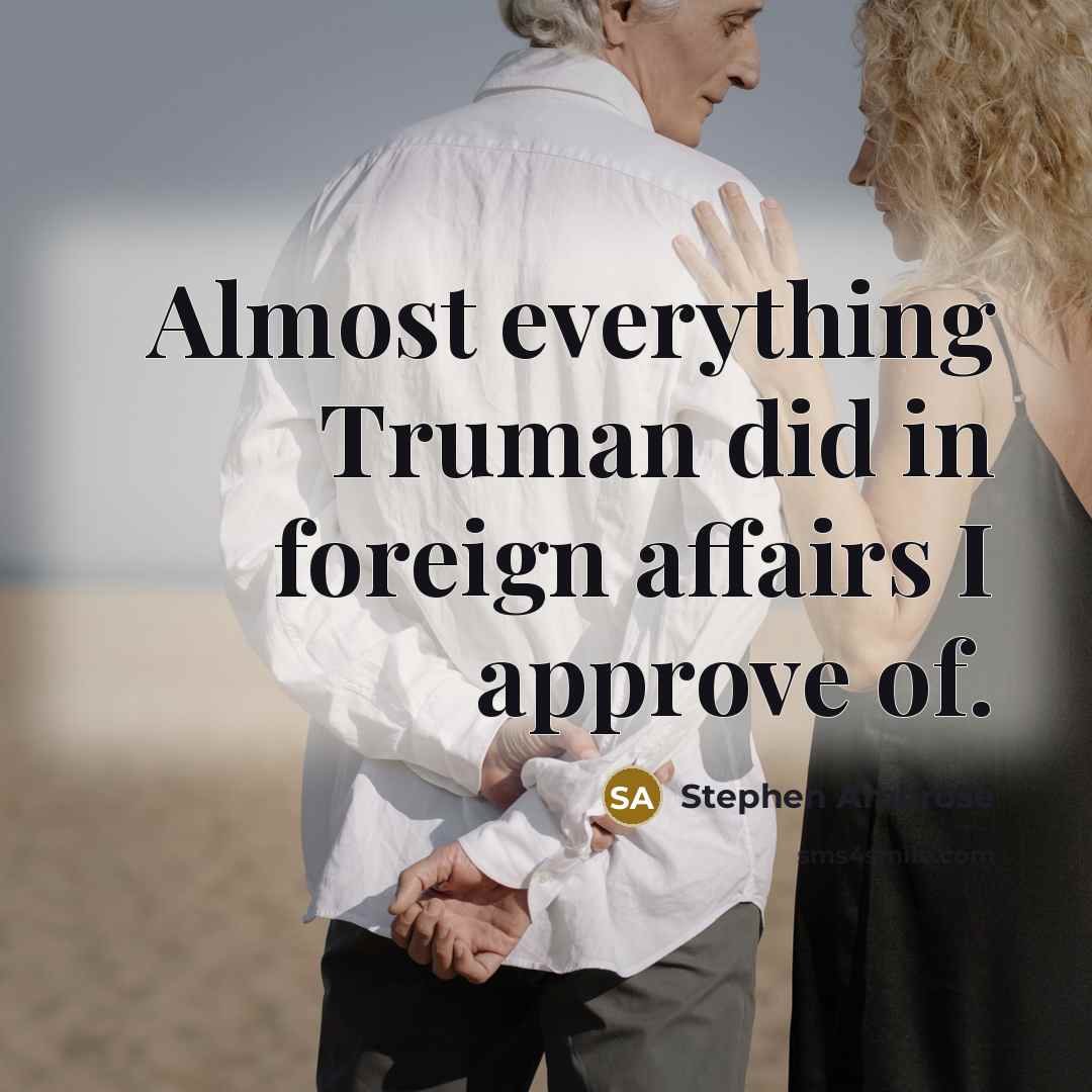 “Almost everything Truman did in foreign affairs I approve of.” quote by Stephen Ambrose