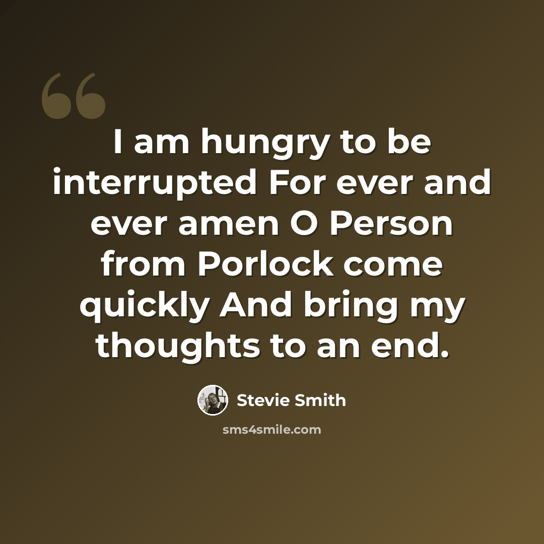 “I am hungry to be interrupted For ever and ever amen O Person from Porlock come quickly And bring my thoughts to an end.” quote by Stevie Smith