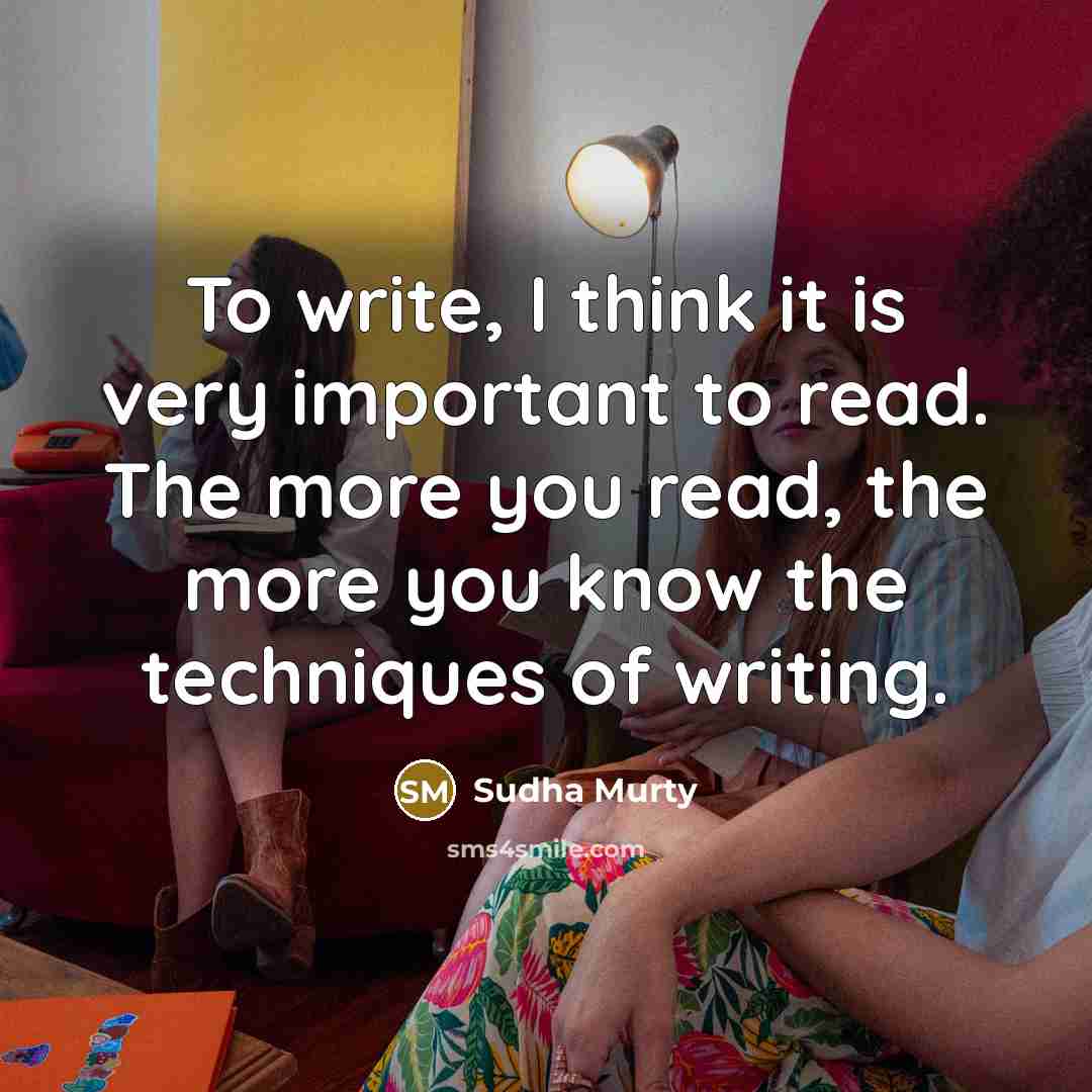 “To write, I think it is very important to read. The more you read, the more you know the techniques of writing.” quote by Sudha Murty