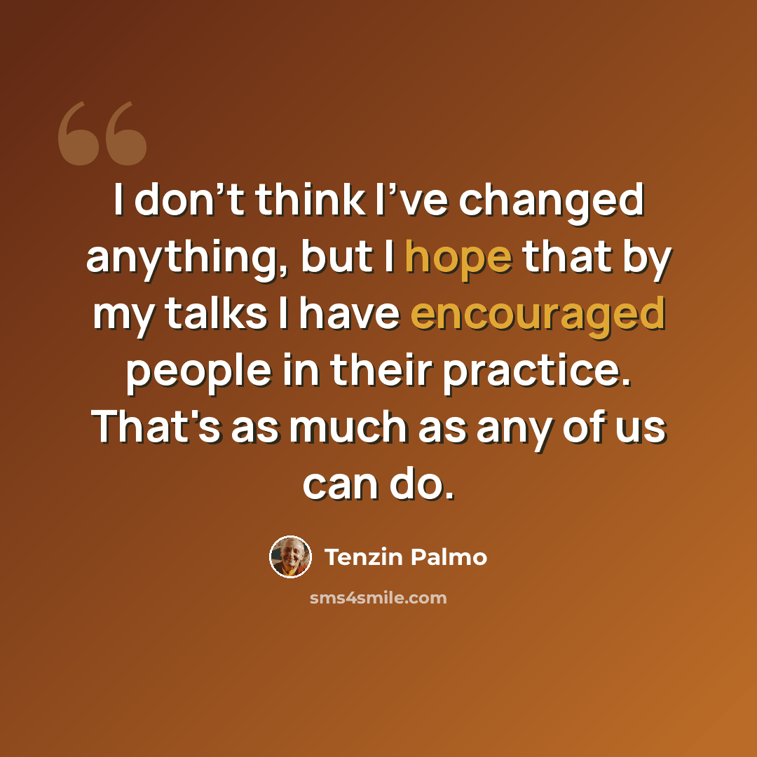 “I don't think I've changed anything, but I hope that by my talks I have encouraged people in their practice. That's as much as any of us can do.” quote by Tenzin Palmo