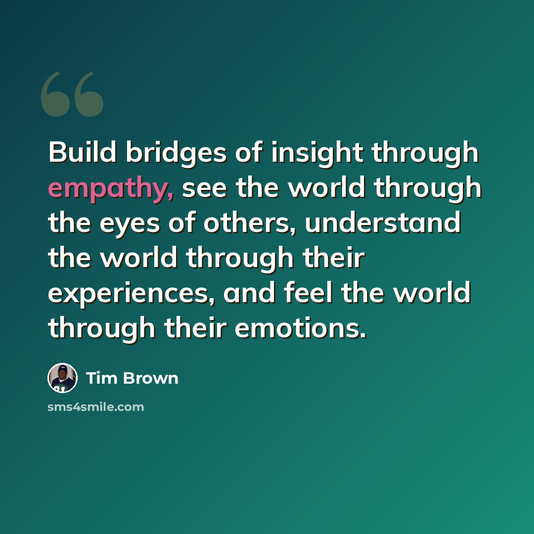 “Build bridges of insight through empathy, see the world through the eyes of others, understand the world through their experiences, and feel the world through their emotions.” quote by Tim Brown