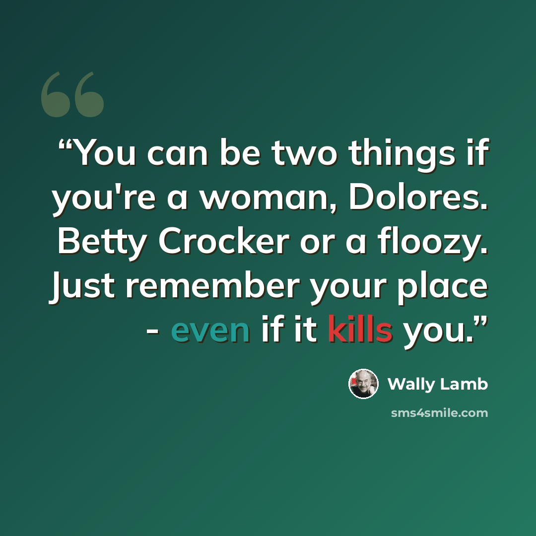 “You can be two things if you're a woman, Dolores. Betty Crocker or a floozy. Just remember your place - even if it kills you.” quote by Wally Lamb