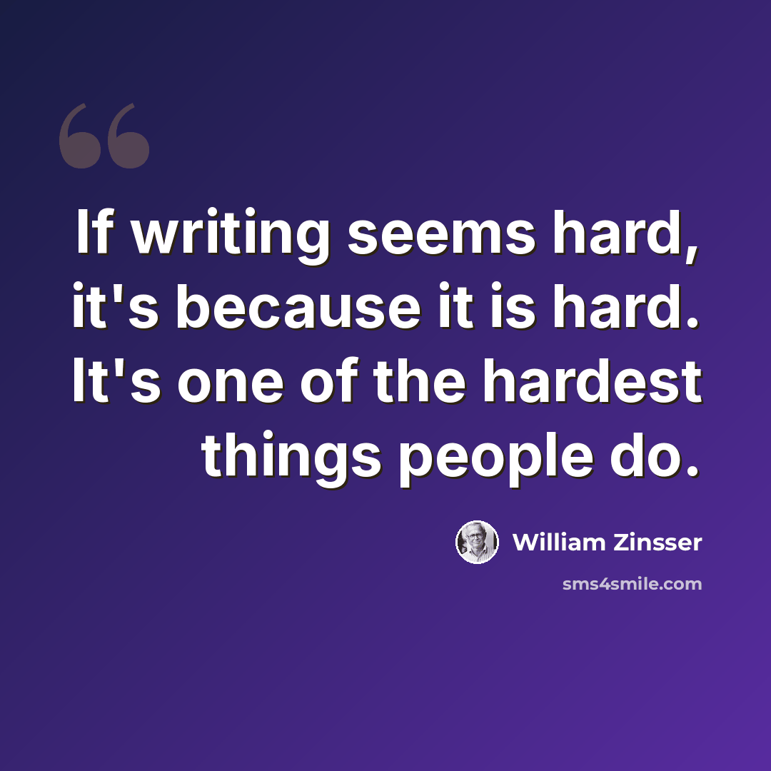 “If writing seems hard, it's because it is hard. It's one of the hardest things people do.” quote by William Zinsser