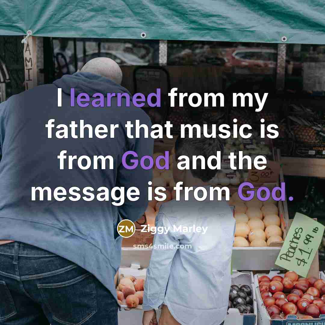 “I learned from my father that music is from God and the message is from God.” quote by Ziggy Marley