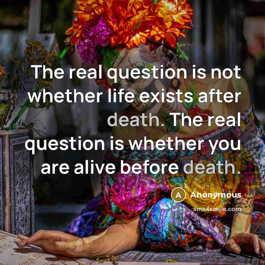 “The real question is not whether life exists after death. The real question is whether you are alive before death.” quote by Anonymous