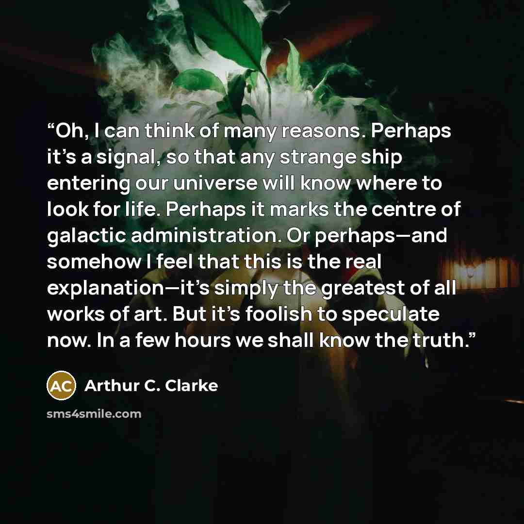 “Oh, I can think of many reasons. Perhaps it’s a signal, so that any strange ship entering our universe will know where to look for life. Perhaps it marks the centre of galactic administration. Or perhaps—and somehow I feel that this is the real explanation—it’s simply the greatest of all works of…” quote by Arthur C. Clarke