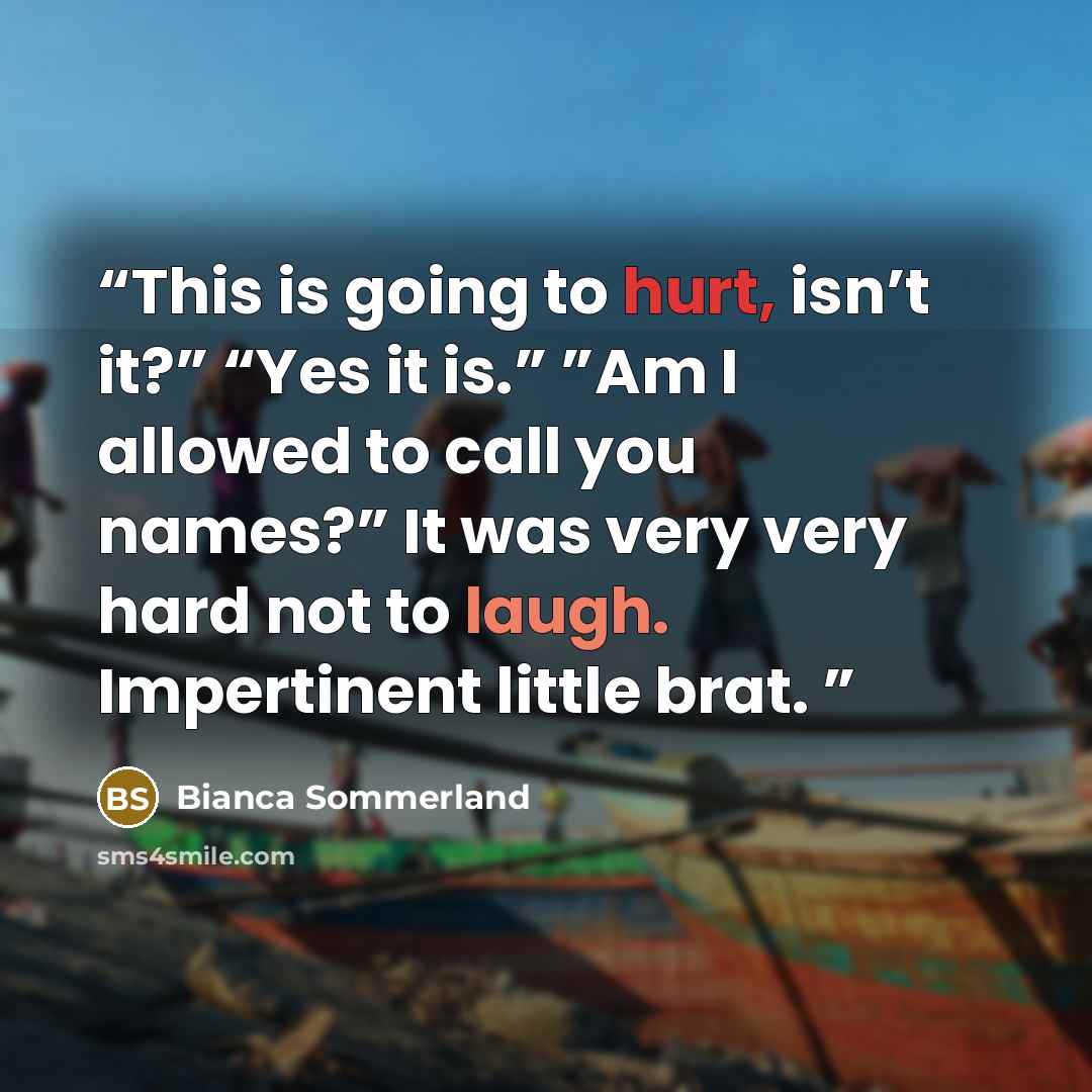 “This is going to hurt, isn’t it?” “Yes it is.” ”Am I allowed to call you names?” It was very very hard not to laugh. Impertinent little brat.” quote by Bianca Sommerland