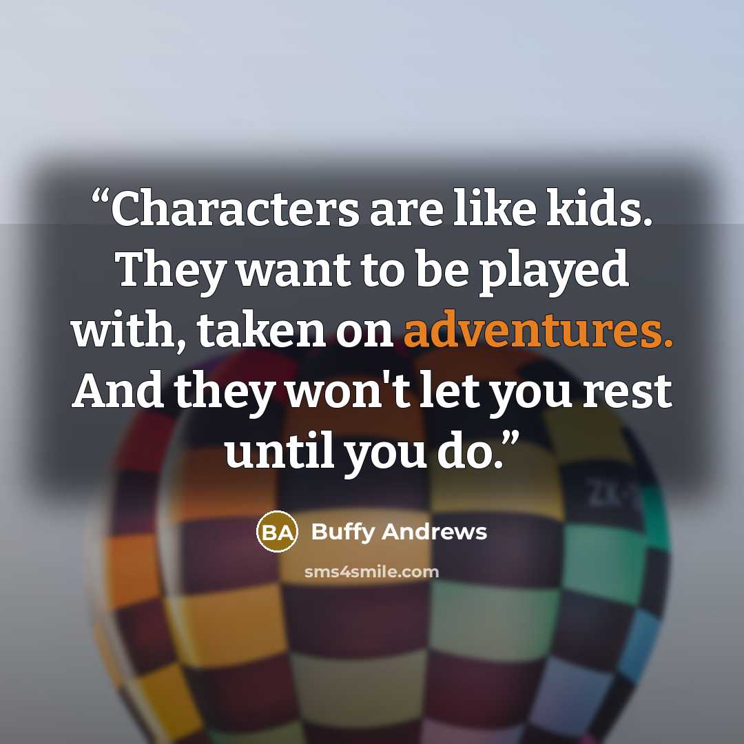 “Characters are like kids. They want to be played with, taken on adventures. And they won't let you rest until you do.” quote by Buffy Andrews