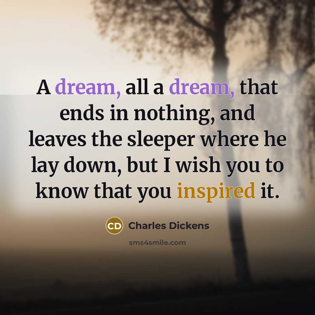 “A dream, all a dream, that ends in nothing, and leaves the sleeper where he lay down, but I wish you to know that you inspired it.” quote by Charles Dickens