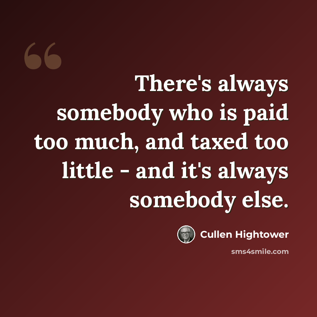 “There's always somebody who is paid too much, and taxed too little - and it's always somebody else.” quote by Cullen Hightower