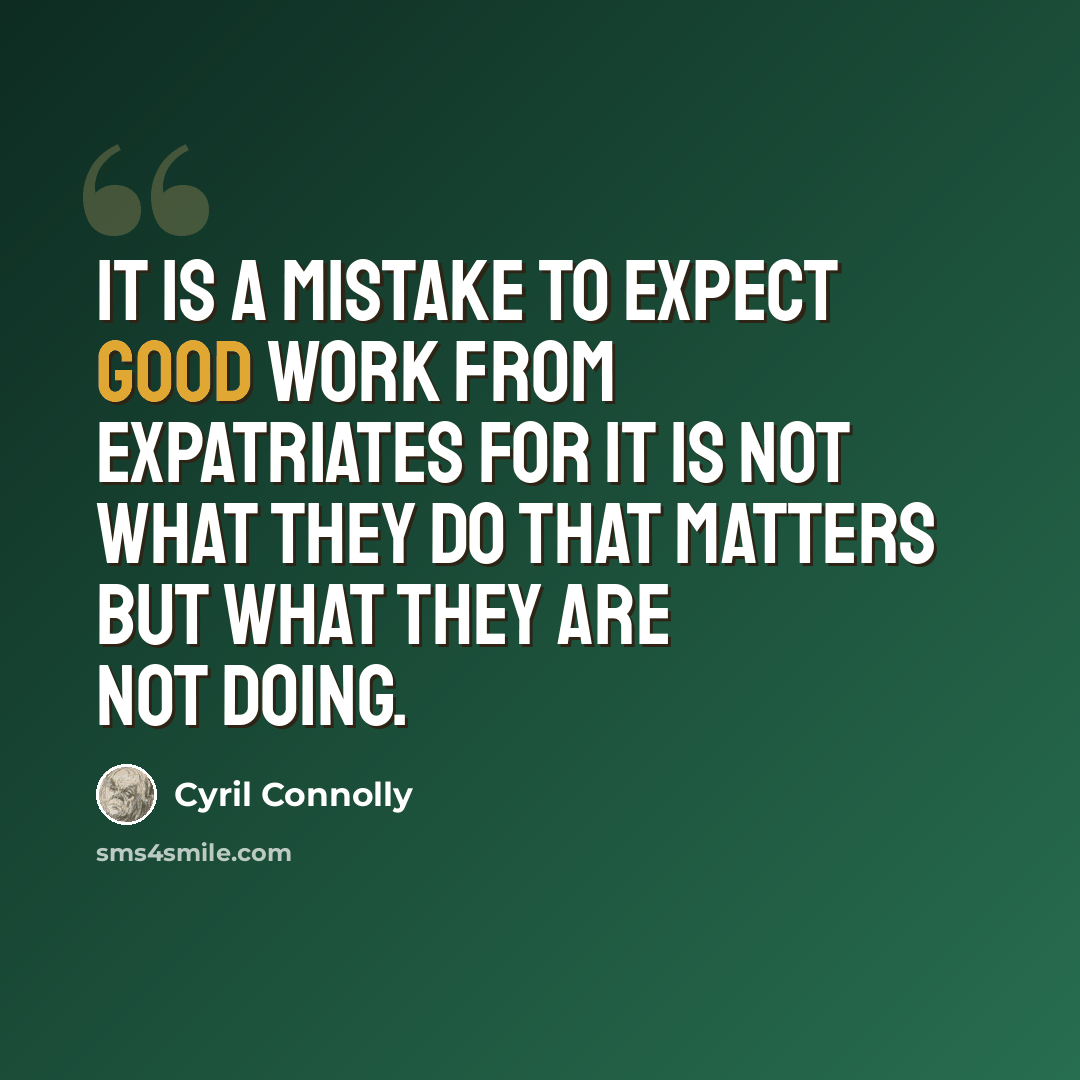“It is a mistake to expect good work from expatriates for it is not what they do that matters but what they are not doing.” quote by Cyril Connolly