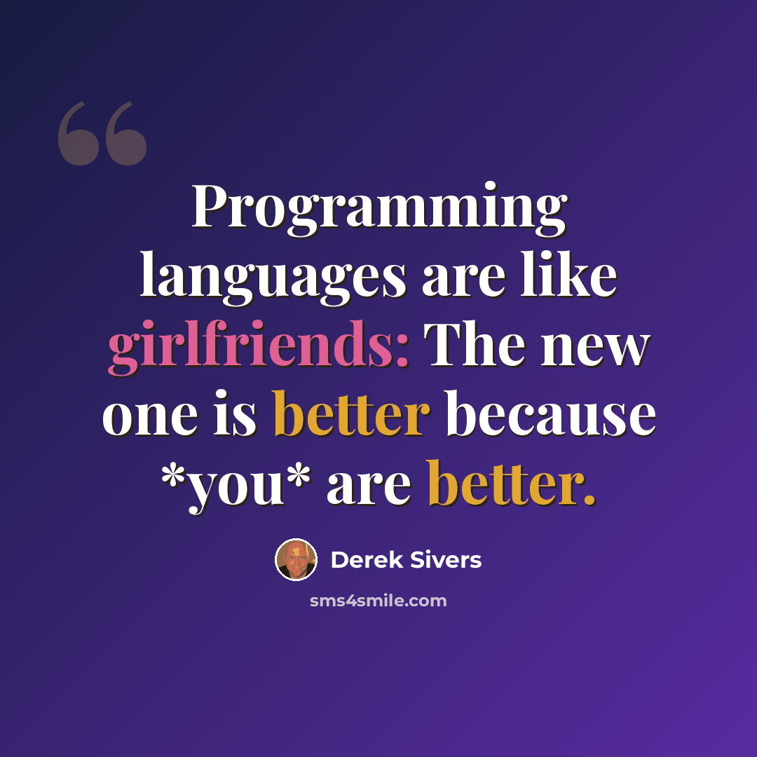 “Programming languages are like girlfriends: The new one is better because *you* are better.” quote by Derek Sivers