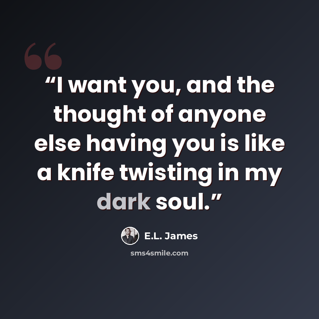 “I want you, and the thought of anyone else having you is like a knife twisting in my dark soul.” quote by E.L. James