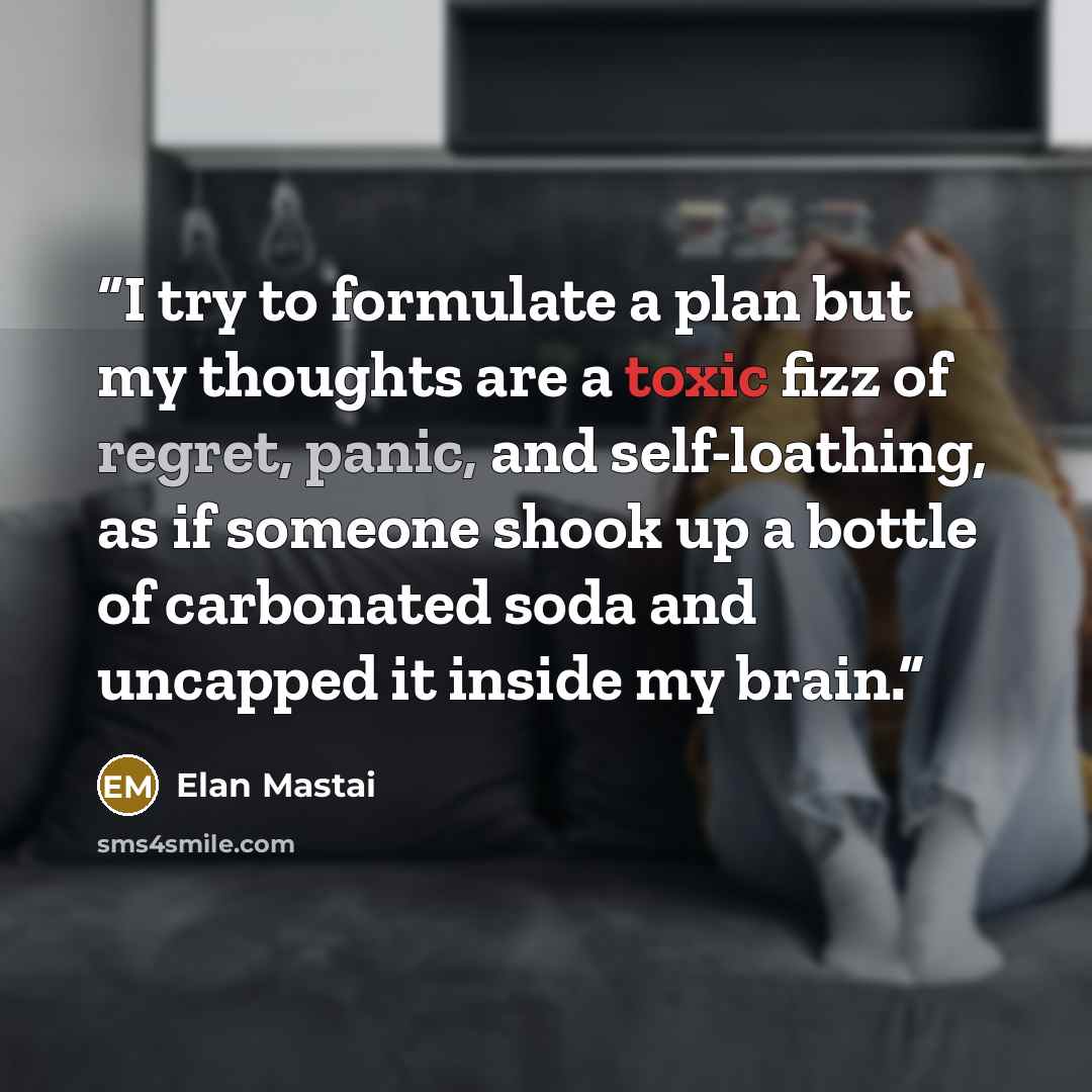 “I try to formulate a plan but my thoughts are a toxic fizz of regret, panic, and self-loathing, as if someone shook up a bottle of carbonated soda and uncapped it inside my brain.” quote by Elan Mastai