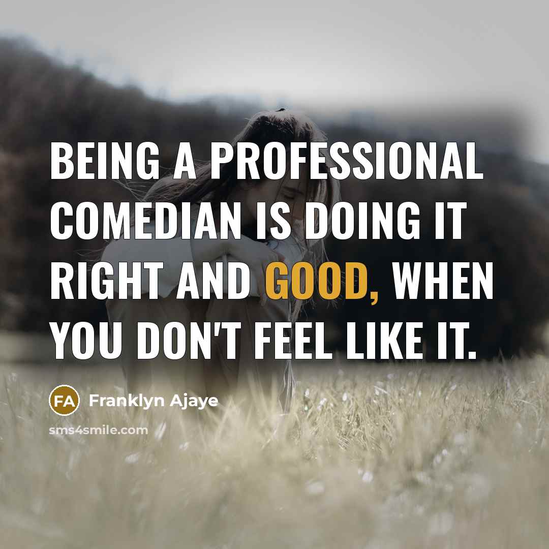 “Being a professional comedian is doing it right and good, when you don't feel like it.” quote by Franklyn Ajaye