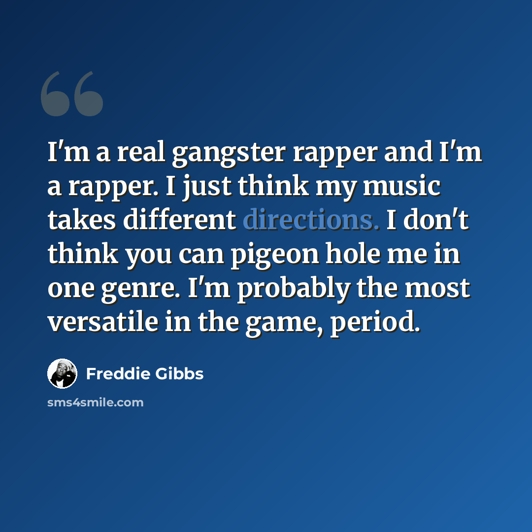 “I'm a real gangster rapper and I'm a rapper. I just think my music takes different directions. I don't think you can pigeon hole me in one genre. I'm probably the most versatile in the game, period.” quote by Freddie Gibbs