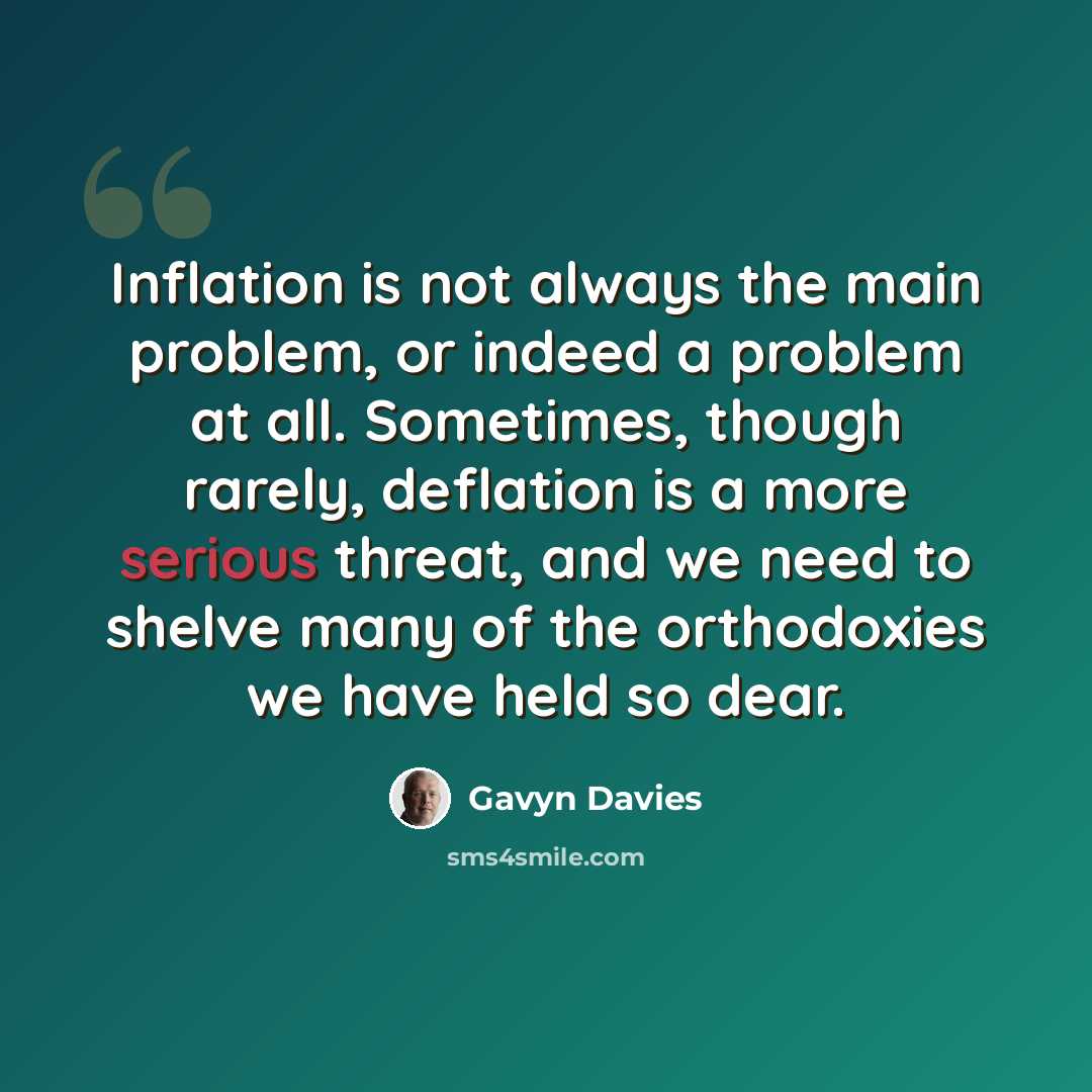 “Inflation is not always the main problem, or indeed a problem at all. Sometimes, though rarely, deflation is a more serious threat, and we need to shelve many of the orthodoxies we have held so dear.” quote by Gavyn Davies