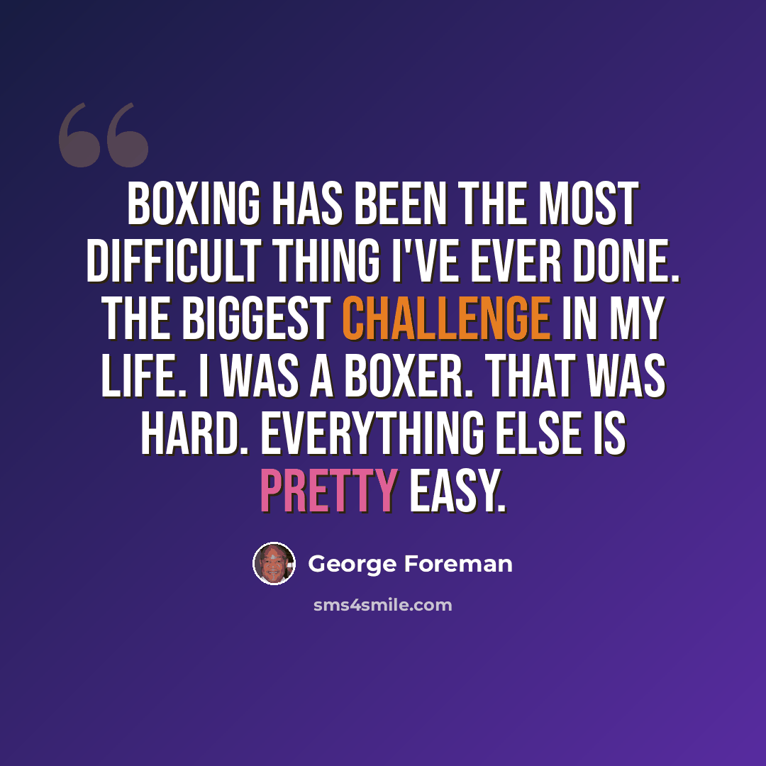 “Boxing has been the most difficult thing I've ever done. The biggest challenge in my life. I was a boxer. That was hard. Everything else is pretty easy.” quote by George Foreman