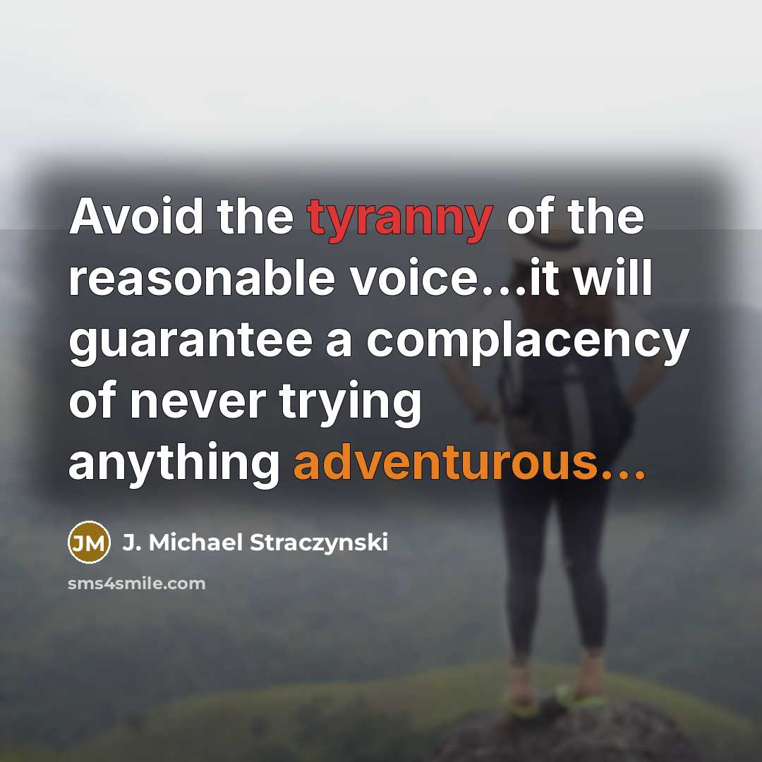“Avoid the tyranny of the reasonable voice...it will guarantee a complacency of never trying anything adventurous...” quote by J. Michael Straczynski