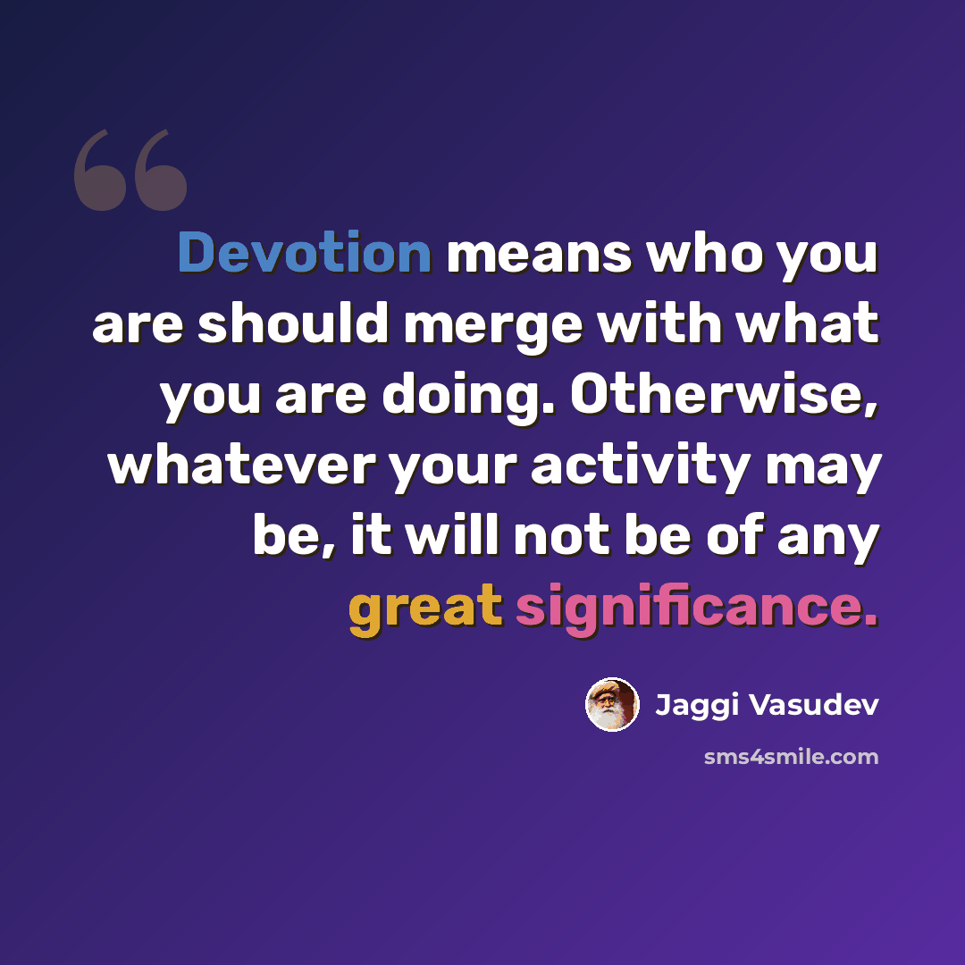 “Devotion means who you are should merge with what you are doing. Otherwise, whatever your activity may be, it will not be of any great significance.” quote by Jaggi Vasudev