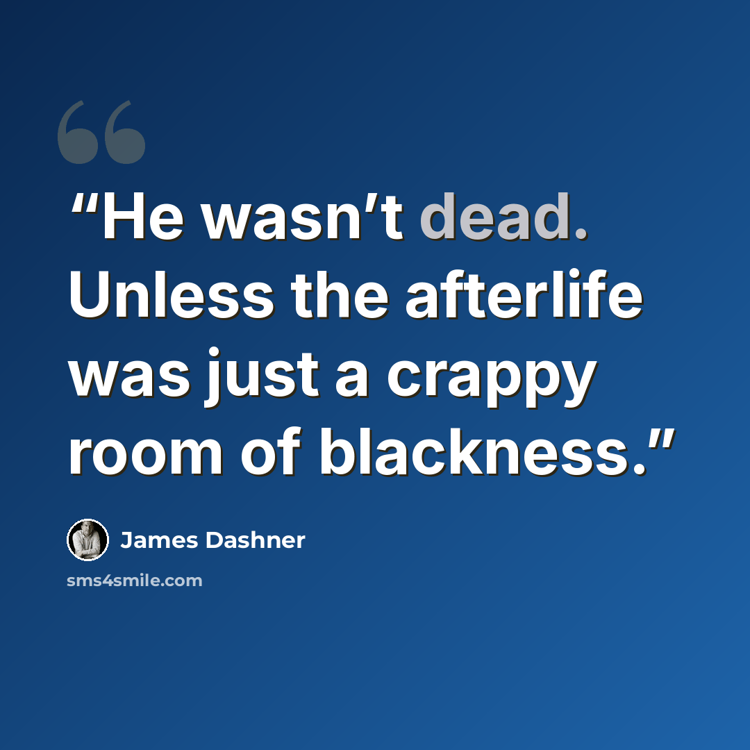 “He wasn’t dead. Unless the afterlife was just a crappy room of blackness.” quote by James Dashner