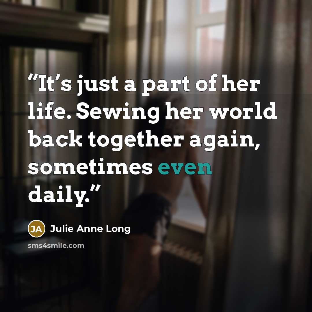 “It’s just a part of her life. Sewing her world back together again, sometimes even daily.” quote by Julie Anne Long