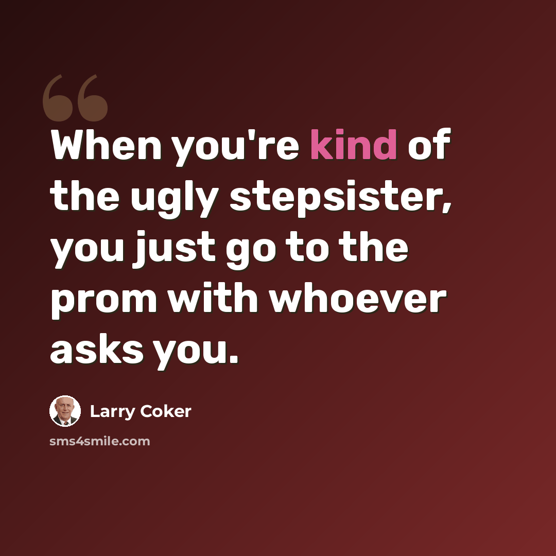 “When you're kind of the ugly stepsister, you just go to the prom with whoever asks you.” quote by Larry Coker